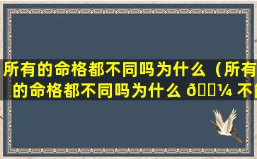 所有的命格都不同吗为什么（所有的命格都不同吗为什么 🐼 不能结婚 🌷 ）